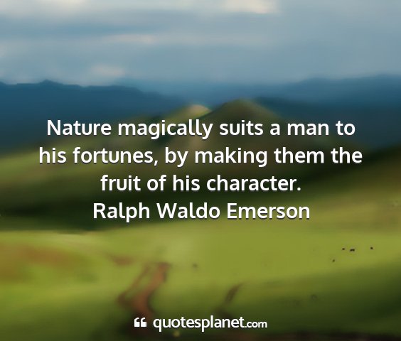 Ralph waldo emerson - nature magically suits a man to his fortunes, by...