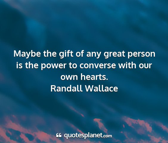 Randall wallace - maybe the gift of any great person is the power...