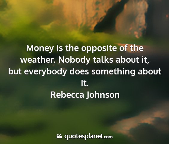 Rebecca johnson - money is the opposite of the weather. nobody...