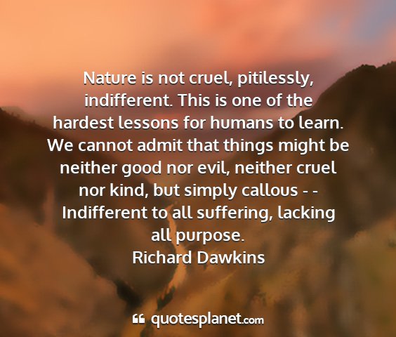 Richard dawkins - nature is not cruel, pitilessly, indifferent....