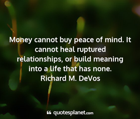 Richard m. devos - money cannot buy peace of mind. it cannot heal...