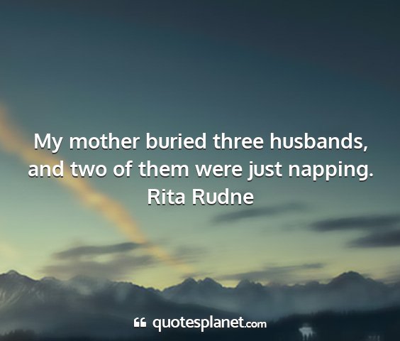 Rita rudne - my mother buried three husbands, and two of them...