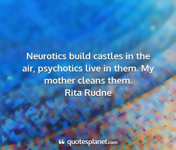 Rita rudne - neurotics build castles in the air, psychotics...