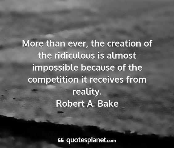 Robert a. bake - more than ever, the creation of the ridiculous is...