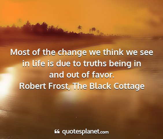 Robert frost, the black cottage - most of the change we think we see in life is due...