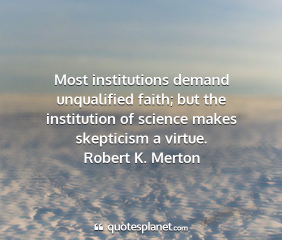 Robert k. merton - most institutions demand unqualified faith; but...