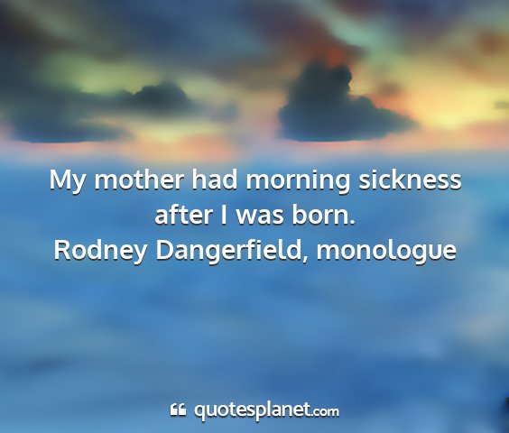 Rodney dangerfield, monologue - my mother had morning sickness after i was born....