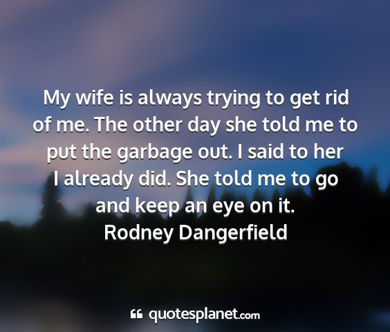 Rodney dangerfield - my wife is always trying to get rid of me. the...