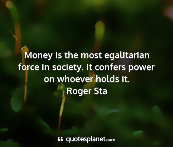 Roger sta - money is the most egalitarian force in society....