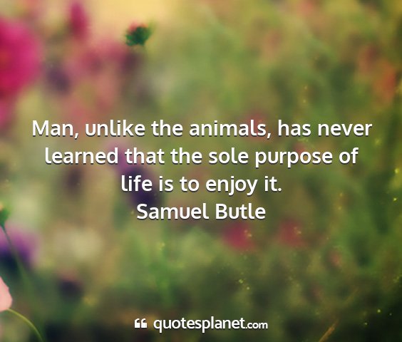 Samuel butle - man, unlike the animals, has never learned that...