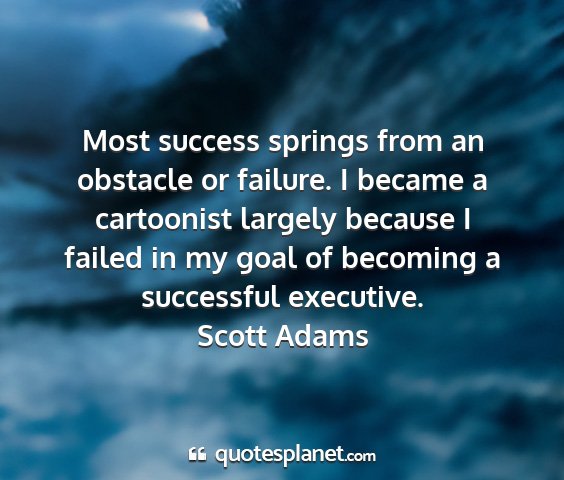 Scott adams - most success springs from an obstacle or failure....