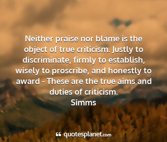 Simms - neither praise nor blame is the object of true...