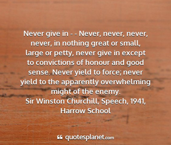 Sir winston churchill, speech, 1941, harrow school - never give in - - never, never, never, never, in...