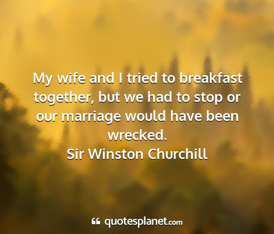 Sir winston churchill - my wife and i tried to breakfast together, but we...