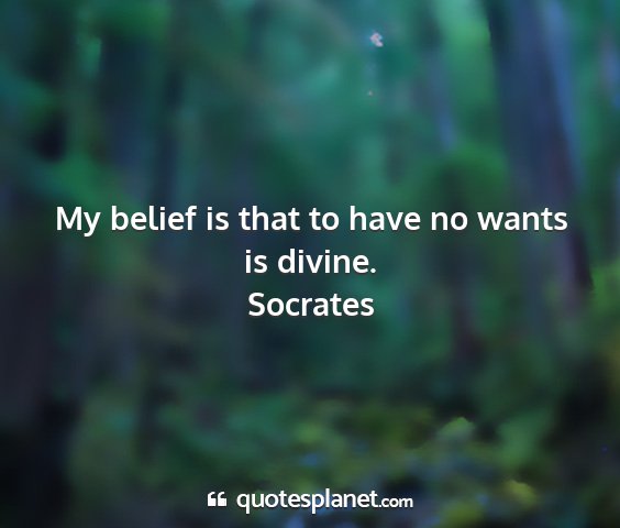 Socrates - my belief is that to have no wants is divine....