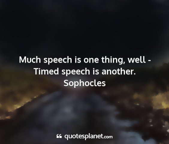 Sophocles - much speech is one thing, well - timed speech is...