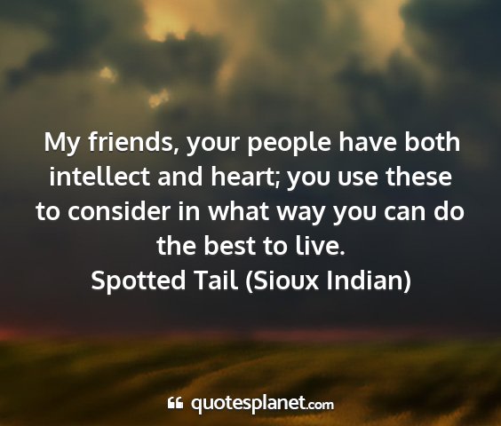 Spotted tail (sioux indian) - my friends, your people have both intellect and...