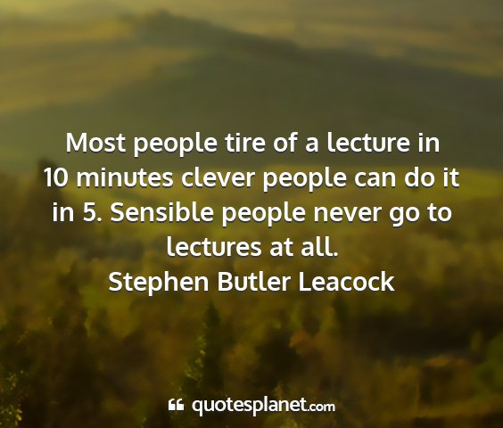 Stephen butler leacock - most people tire of a lecture in 10 minutes...