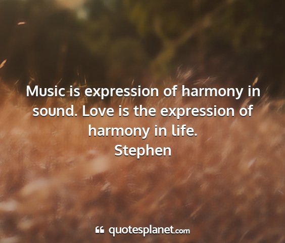Stephen - music is expression of harmony in sound. love is...