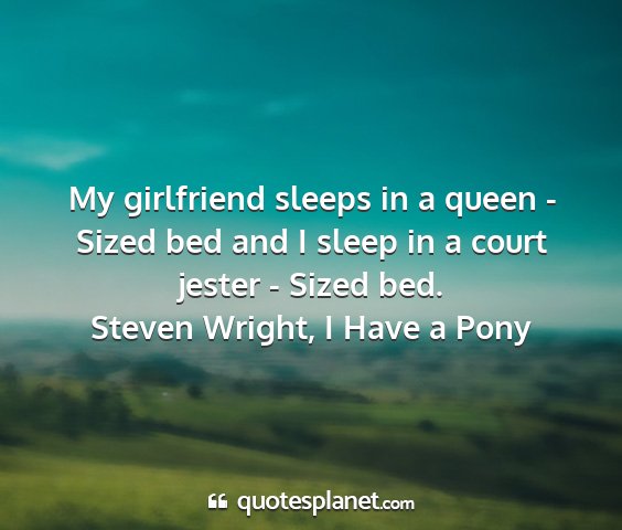 Steven wright, i have a pony - my girlfriend sleeps in a queen - sized bed and i...