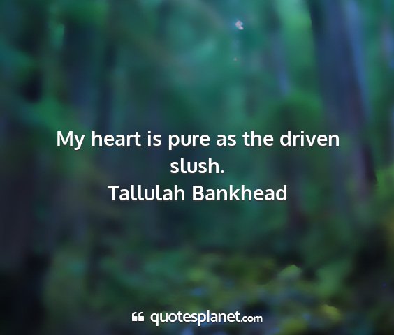 Tallulah bankhead - my heart is pure as the driven slush....