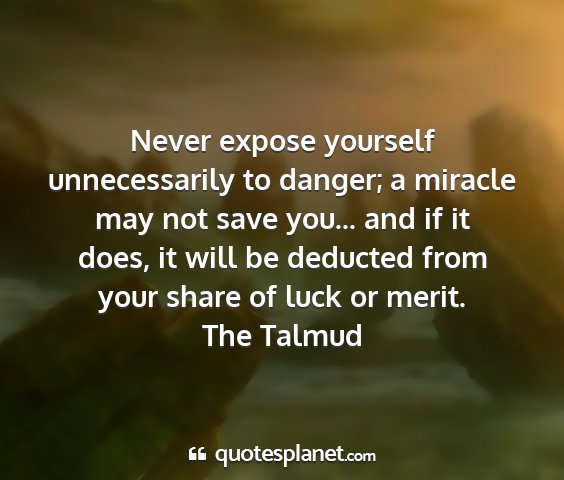 The talmud - never expose yourself unnecessarily to danger; a...