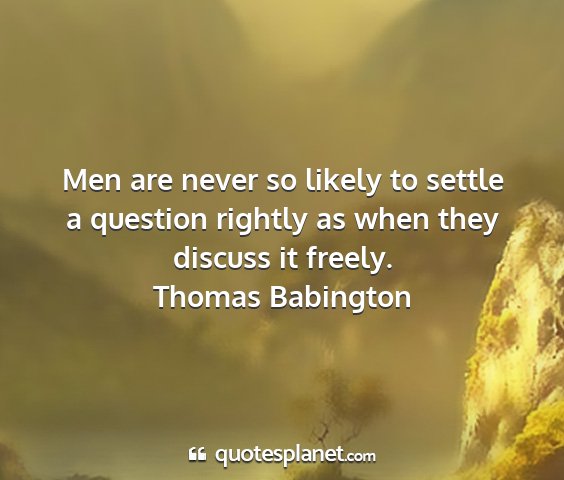 Thomas babington - men are never so likely to settle a question...