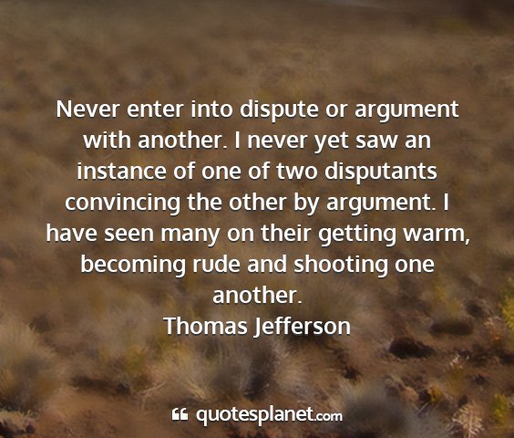 Thomas jefferson - never enter into dispute or argument with...