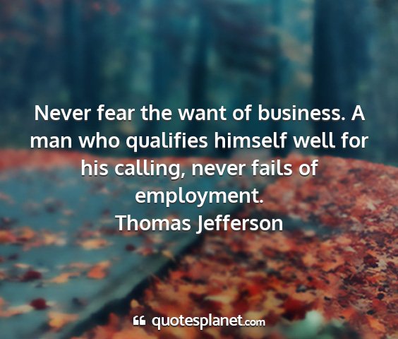 Thomas jefferson - never fear the want of business. a man who...