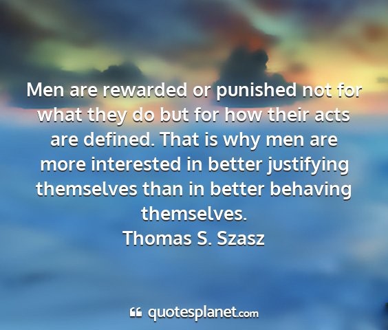 Thomas s. szasz - men are rewarded or punished not for what they do...