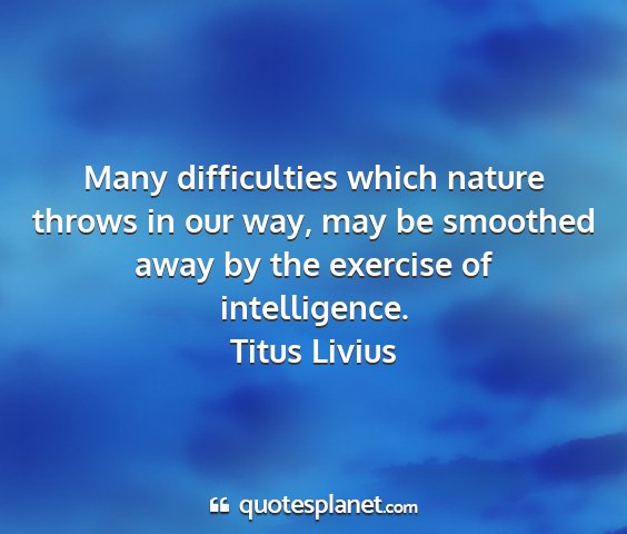 Titus livius - many difficulties which nature throws in our way,...