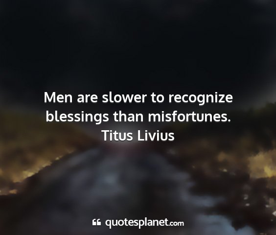 Titus livius - men are slower to recognize blessings than...