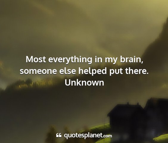 Unknown - most everything in my brain, someone else helped...