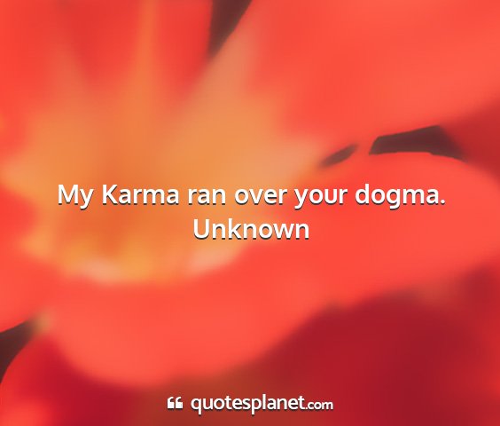 Unknown - my karma ran over your dogma....