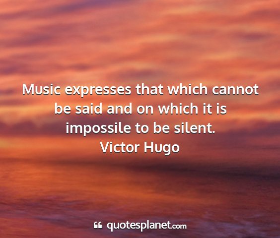 Victor hugo - music expresses that which cannot be said and on...