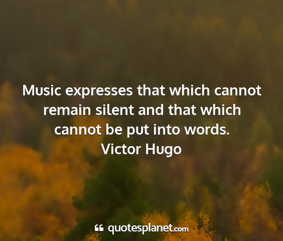 Victor hugo - music expresses that which cannot remain silent...