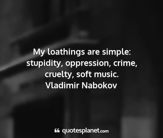 Vladimir nabokov - my loathings are simple: stupidity, oppression,...