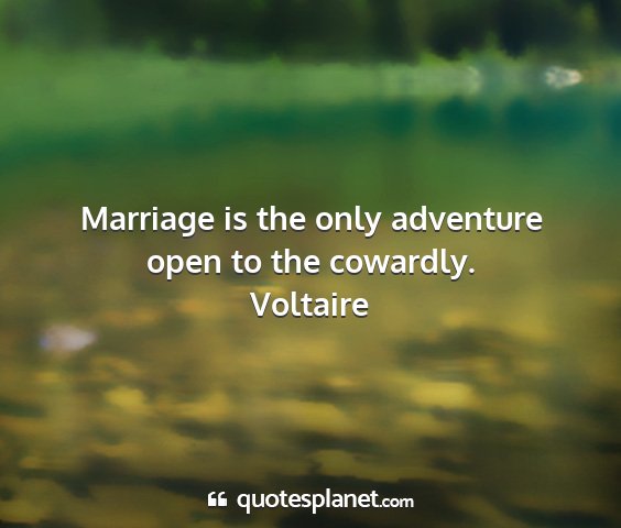 Voltaire - marriage is the only adventure open to the...