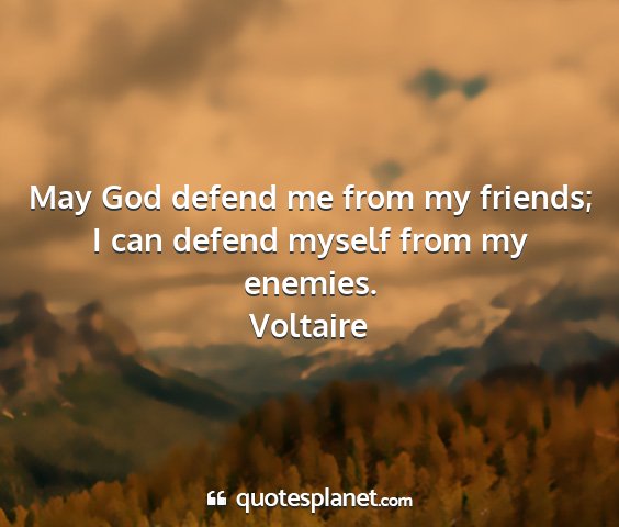 Voltaire - may god defend me from my friends; i can defend...