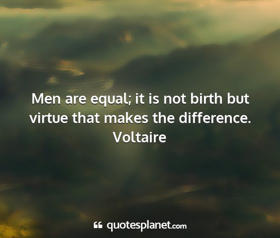 Voltaire - men are equal; it is not birth but virtue that...