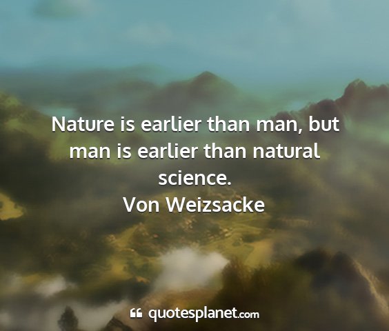 Von weizsacke - nature is earlier than man, but man is earlier...