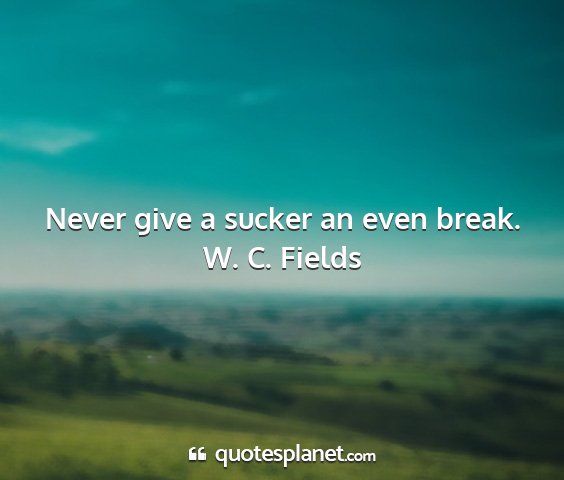 W. c. fields - never give a sucker an even break....