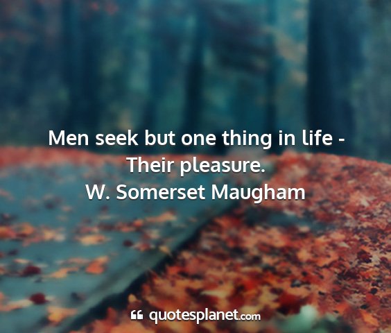W. somerset maugham - men seek but one thing in life - their pleasure....