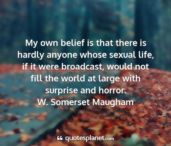 W. somerset maugham - my own belief is that there is hardly anyone...