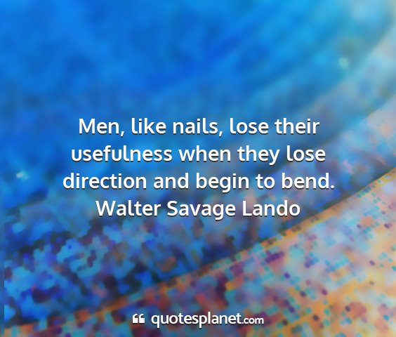 Walter savage lando - men, like nails, lose their usefulness when they...
