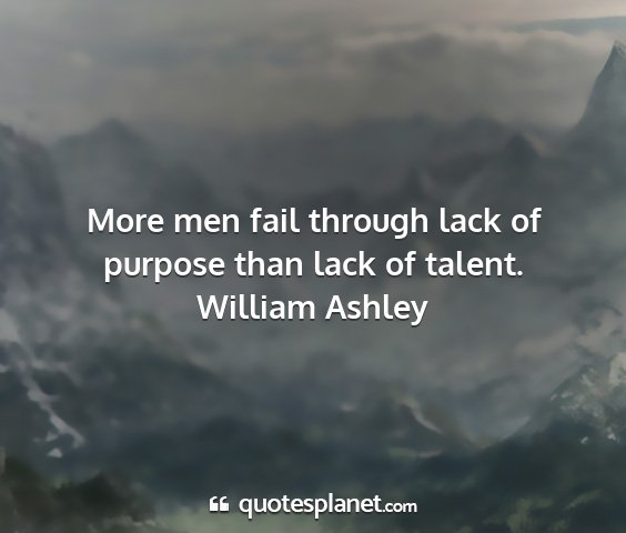 William ashley - more men fail through lack of purpose than lack...