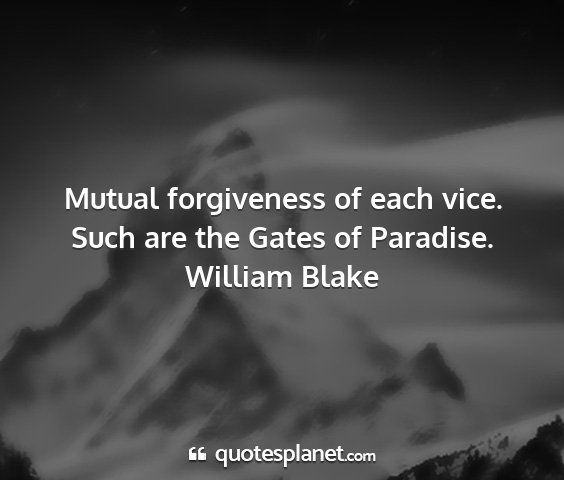 William blake - mutual forgiveness of each vice. such are the...