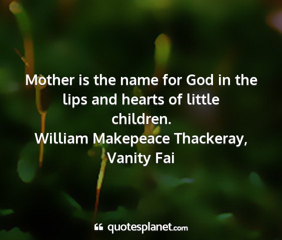 William makepeace thackeray, vanity fai - mother is the name for god in the lips and hearts...