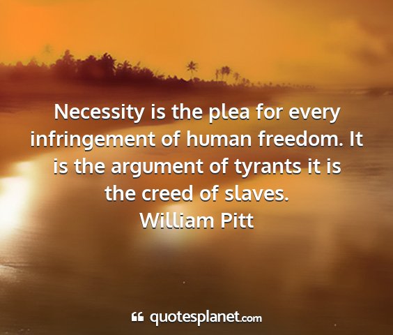 William pitt - necessity is the plea for every infringement of...