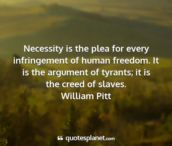 William pitt - necessity is the plea for every infringement of...